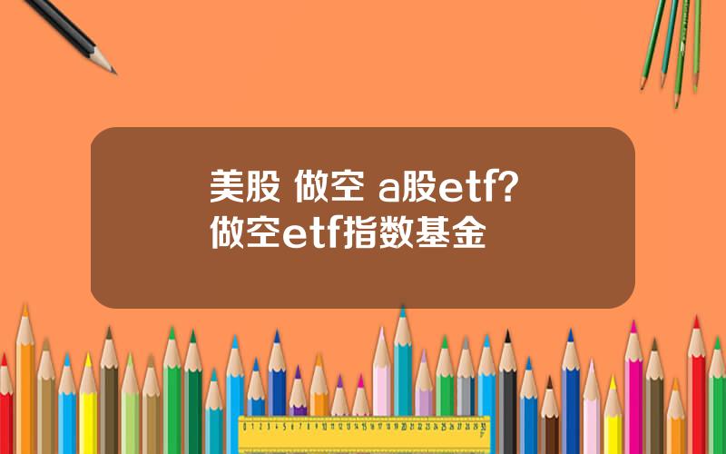 美股 做空 a股etf？做空etf指数基金